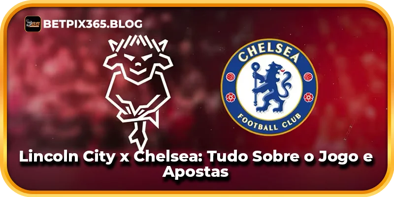 Lincoln City x Chelsea: Tudo Sobre o Jogo e Apostas