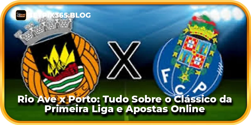 Rio Ave x Porto: Tudo Sobre o Clássico da Primeira Liga e Apostas Online