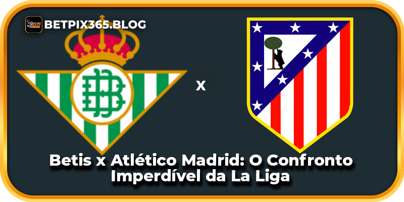 Betis x Atlético Madrid: O Confronto Imperdível da La Liga