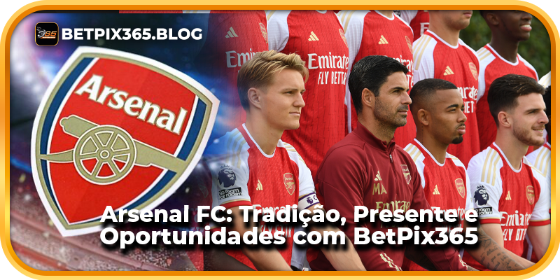 Arsenal FC: Tradição, Presente e Oportunidades com BetPix365