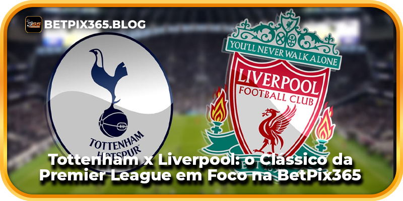 Tottenham x Liverpool: o Clássico da Premier League em Foco na BetPix365
