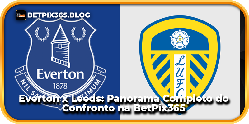 Everton x Leeds: Panorama Completo do Confronto na BetPix365