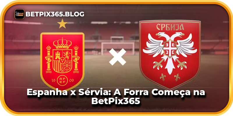 Espanha x Sérvia: A Forra Começa na BetPix365